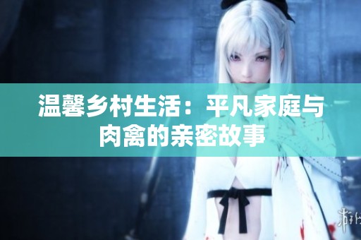 温馨乡村生活：平凡家庭与肉禽的亲密故事
