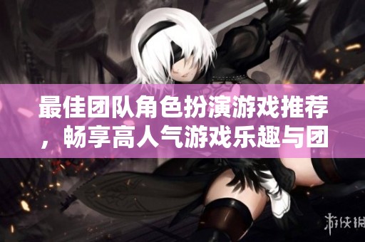 最佳团队角色扮演游戏推荐，畅享高人气游戏乐趣与团队合作体验