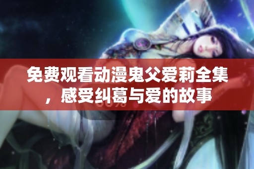 免费观看动漫鬼父爱莉全集，感受纠葛与爱的故事