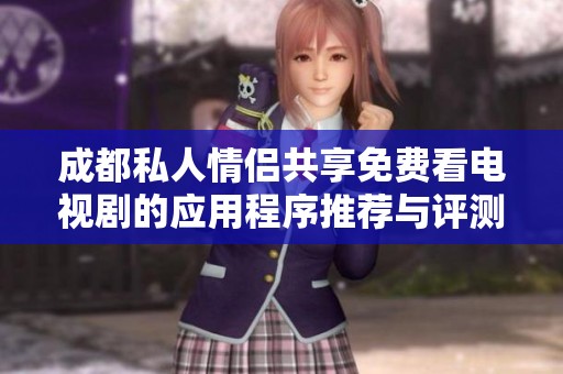 成都私人情侣共享免费看电视剧的应用程序推荐与评测