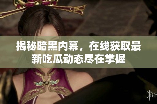 揭秘暗黑内幕，在线获取最新吃瓜动态尽在掌握