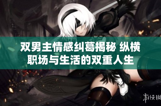 双男主情感纠葛揭秘 纵横职场与生活的双重人生