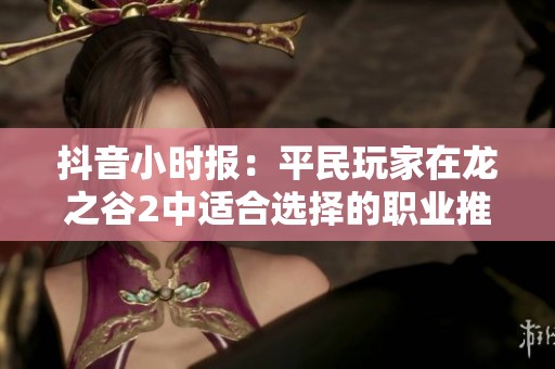 抖音小时报：平民玩家在龙之谷2中适合选择的职业推荐