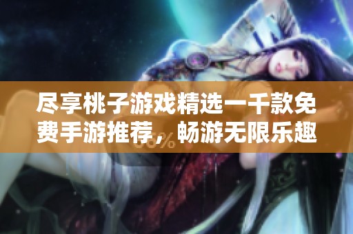 尽享桃子游戏精选一千款免费手游推荐，畅游无限乐趣