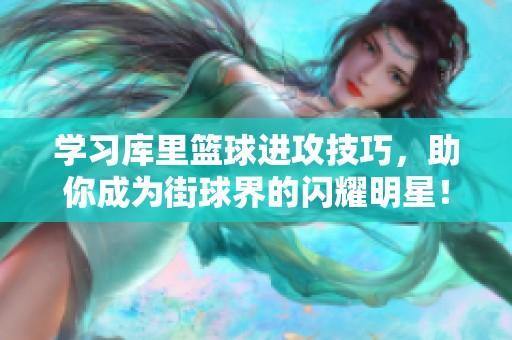 学习库里篮球进攻技巧，助你成为街球界的闪耀明星！
