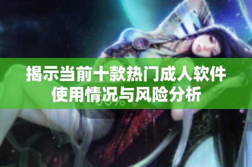 揭示当前十款热门成人软件使用情况与风险分析