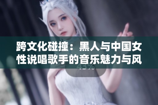 跨文化碰撞：黑人与中国女性说唱歌手的音乐魅力与风格解析