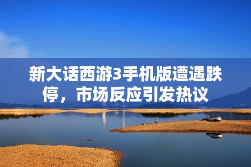 新大话西游3手机版遭遇跌停，市场反应引发热议