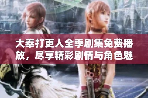 大奉打更人全季剧集免费播放，尽享精彩剧情与角色魅力