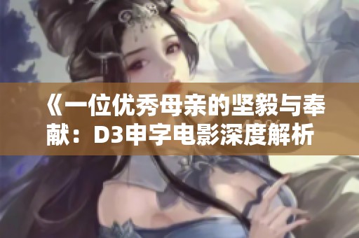 《一位优秀母亲的坚毅与奉献：D3申字电影深度解析》