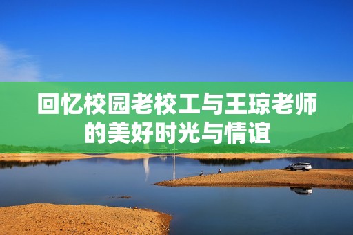 回忆校园老校工与王琼老师的美好时光与情谊