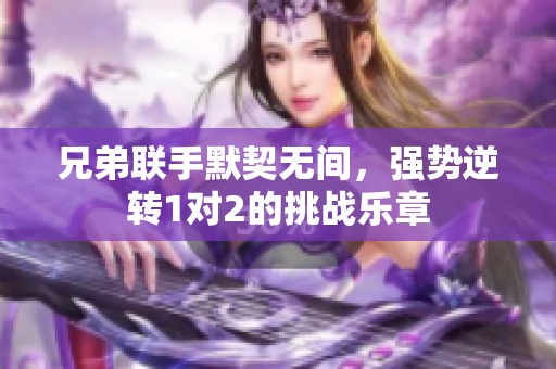 兄弟联手默契无间，强势逆转1对2的挑战乐章