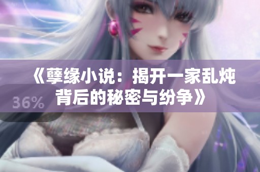 《孽缘小说：揭开一家乱炖背后的秘密与纷争》