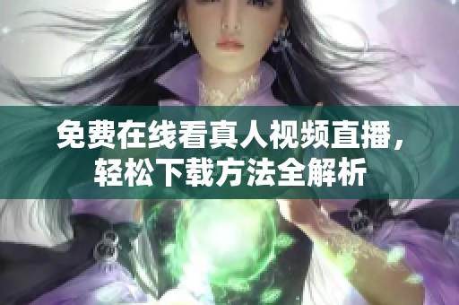 免费在线看真人视频直播，轻松下载方法全解析