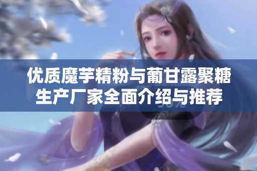 优质魔芋精粉与葡甘露聚糖生产厂家全面介绍与推荐