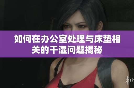 如何在办公室处理与床垫相关的干湿问题揭秘