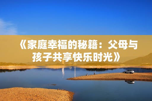 《家庭幸福的秘籍：父母与孩子共享快乐时光》