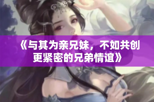《与其为亲兄妹，不如共创更紧密的兄弟情谊》