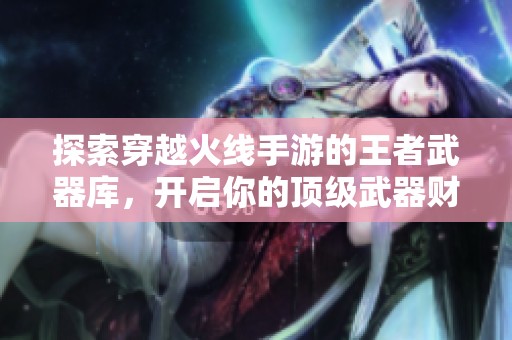 探索穿越火线手游的王者武器库，开启你的顶级武器财富之旅