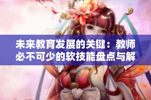 未来教育发展的关键：教师必不可少的软技能盘点与解析