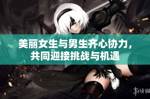 美丽女生与男生齐心协力，共同迎接挑战与机遇