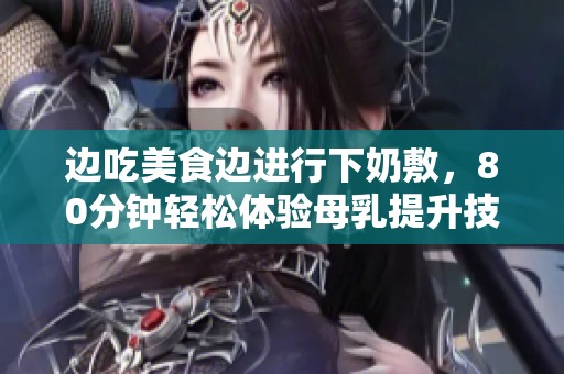 边吃美食边进行下奶敷，80分钟轻松体验母乳提升技巧