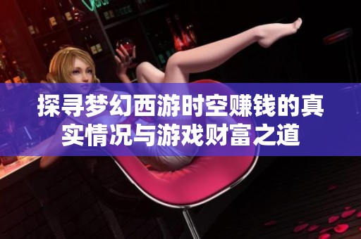 探寻梦幻西游时空赚钱的真实情况与游戏财富之道