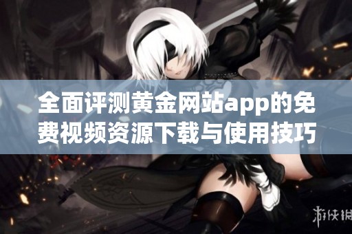 全面评测黄金网站app的免费视频资源下载与使用技巧