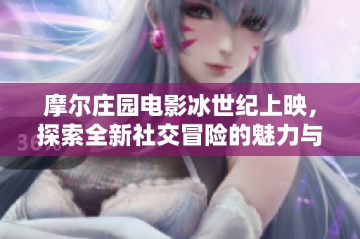 摩尔庄园电影冰世纪上映，探索全新社交冒险的魅力与乐趣