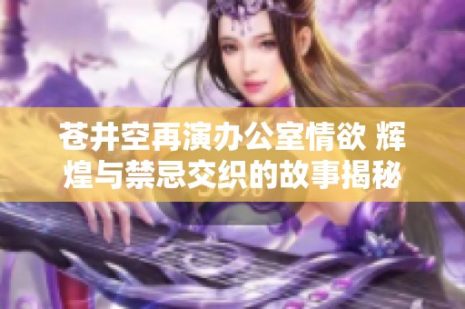 苍井空再演办公室情欲 辉煌与禁忌交织的故事揭秘
