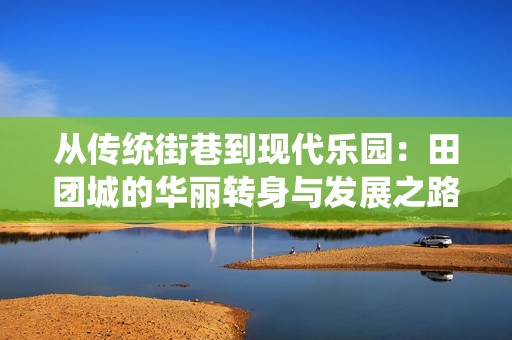 从传统街巷到现代乐园：田团城的华丽转身与发展之路