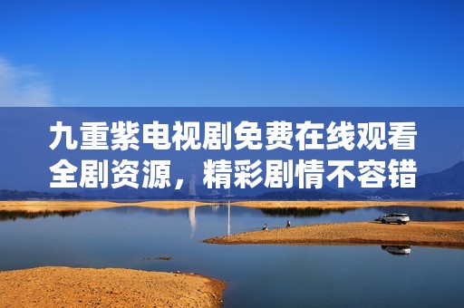 九重紫电视剧免费在线观看全剧资源，精彩剧情不容错过