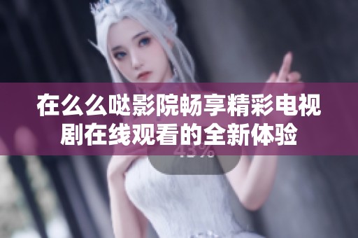 在么么哒影院畅享精彩电视剧在线观看的全新体验