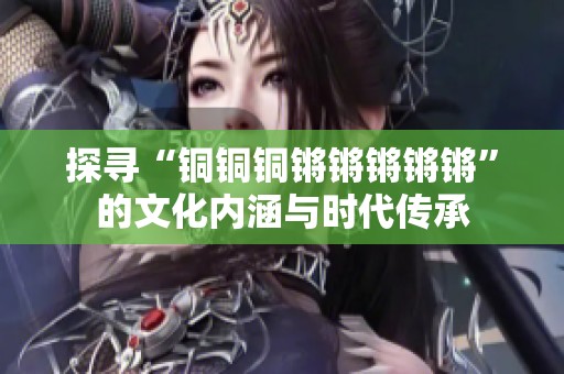 探寻“铜铜铜锵锵锵锵锵”的文化内涵与时代传承