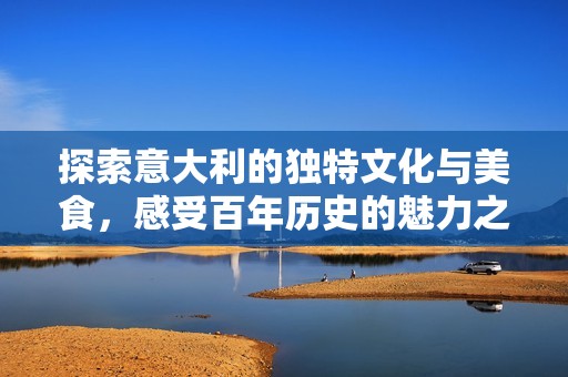 探索意大利的独特文化与美食，感受百年历史的魅力之旅