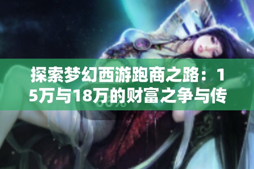 探索梦幻西游跑商之路：15万与18万的财富之争与传奇梦想解析