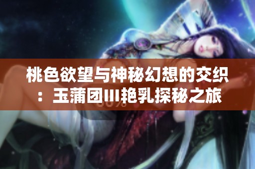 桃色欲望与神秘幻想的交织：玉蒲团Ⅲ艳乳探秘之旅