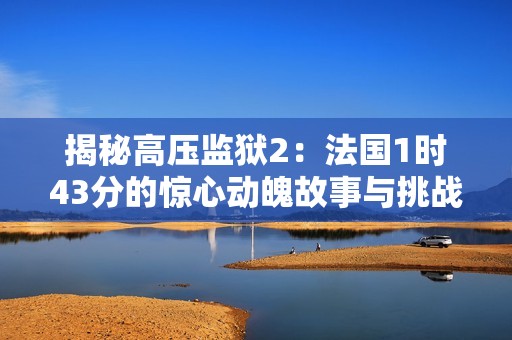 揭秘高压监狱2：法国1时43分的惊心动魄故事与挑战