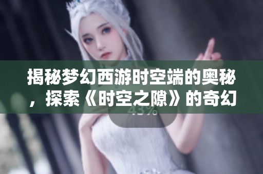 揭秘梦幻西游时空端的奥秘，探索《时空之隙》的奇幻之旅