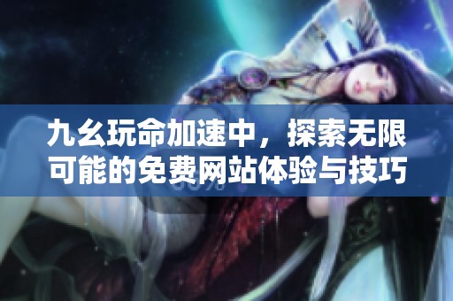 九幺玩命加速中，探索无限可能的免费网站体验与技巧