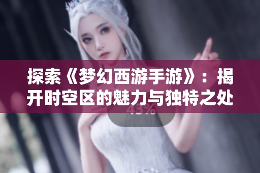 探索《梦幻西游手游》：揭开时空区的魅力与独特之处