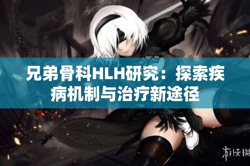 兄弟骨科HLH研究：探索疾病机制与治疗新途径