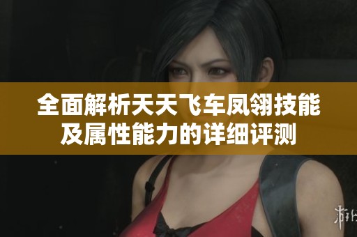 全面解析天天飞车凤翎技能及属性能力的详细评测