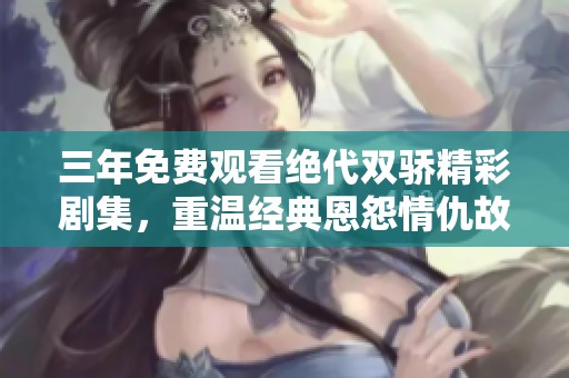 三年免费观看绝代双骄精彩剧集，重温经典恩怨情仇故事