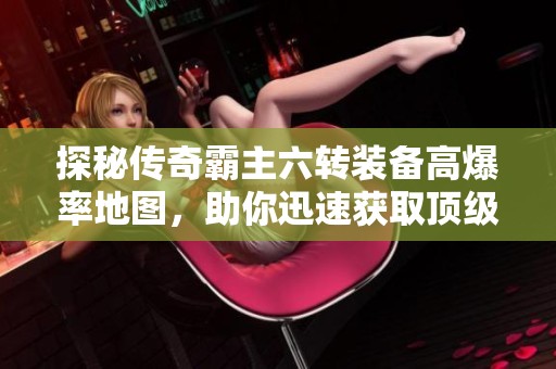 探秘传奇霸主六转装备高爆率地图，助你迅速获取顶级神装攻略