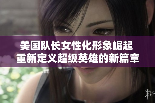 美国队长女性化形象崛起 重新定义超级英雄的新篇章