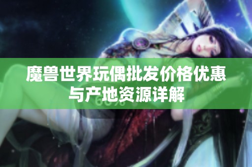 魔兽世界玩偶批发价格优惠与产地资源详解