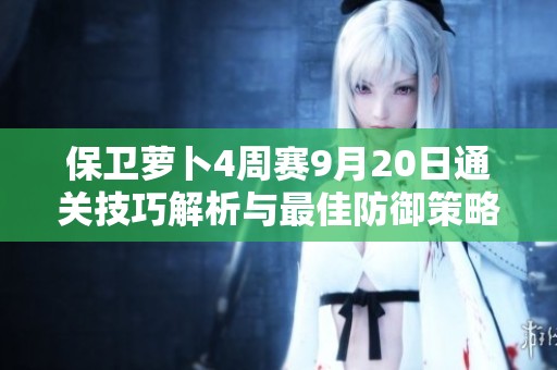 保卫萝卜4周赛9月20日通关技巧解析与最佳防御策略分享