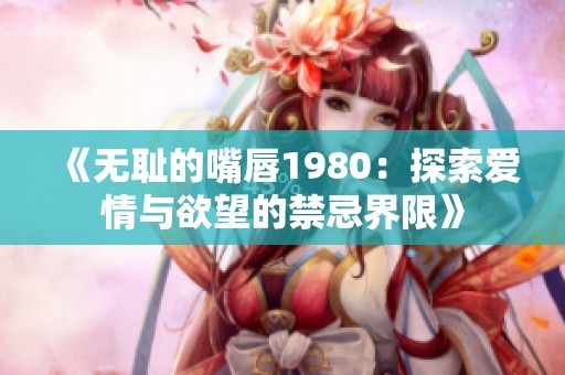 《无耻的嘴唇1980：探索爱情与欲望的禁忌界限》