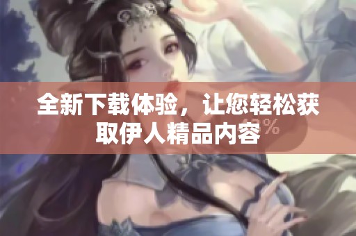 全新下载体验，让您轻松获取伊人精品内容
